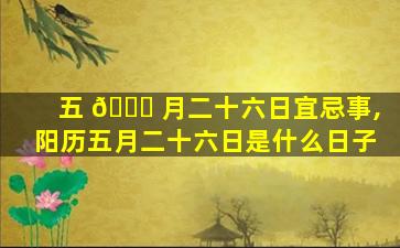 五 🐘 月二十六日宜忌事,阳历五月二十六日是什么日子